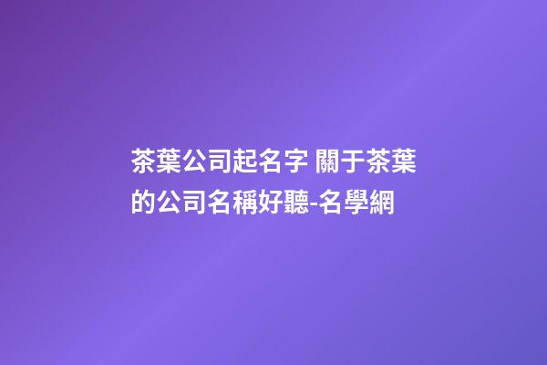 茶葉公司起名字 關于茶葉的公司名稱好聽-名學網-第1張-公司起名-玄機派